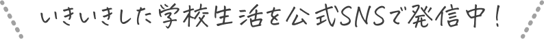 いきいきした学校生活を公式SNSで発信中！