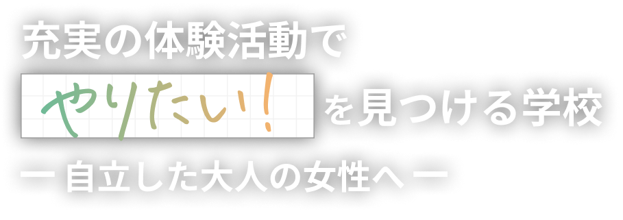 充実の体験活動でやりたい！を見つける学校 自立した大人の女性へ